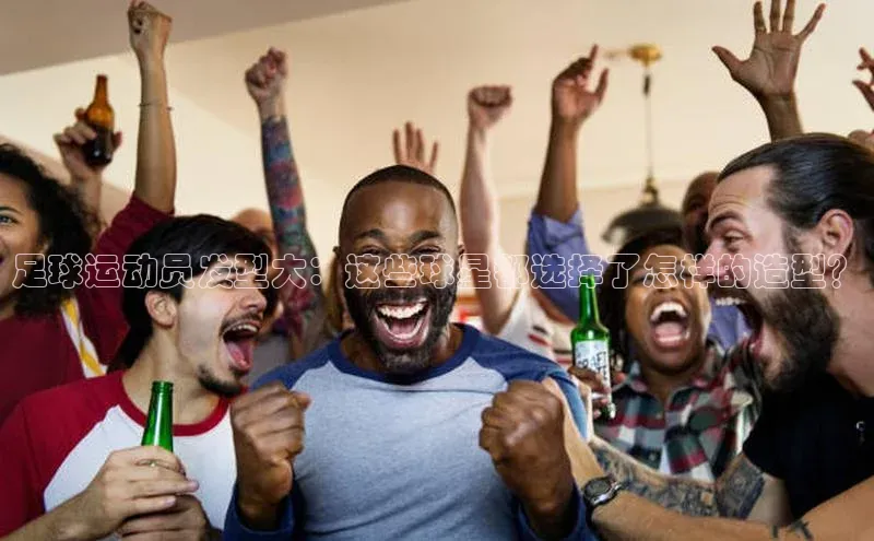恒行6注册官网入口百度信誉足球运动员发型大：这些球星都选择了怎样的造型？