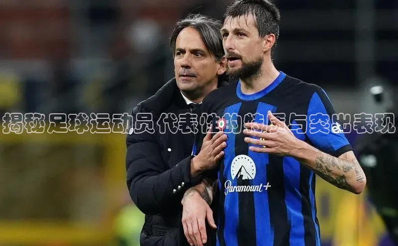 恒行6娱乐手机版官网入口极氪智能科技揭秘足球运动员代表性的特质与突出表现