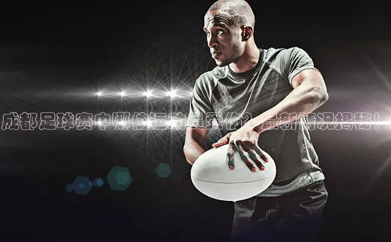 恒行6娱乐app官网遥望科技成都足球赛中哪位运动员受伤？最新情况揭秘！