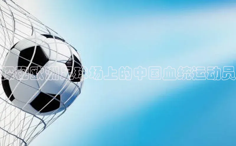 恒行在线官网登录入口姚记科技探秘欧洲足球场上的中国血统运动员