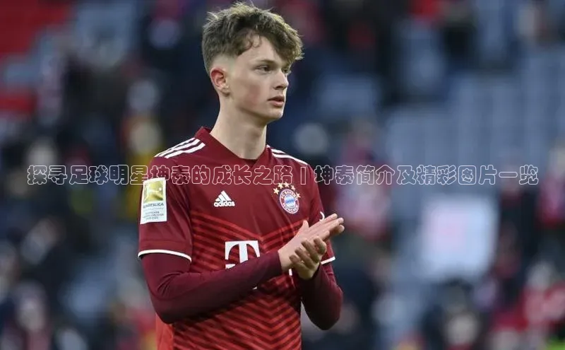 恒行6娱乐登录入口挪威主权基金探寻足球明星坤泰的成长之路 | 坤泰简介及精彩图片一览