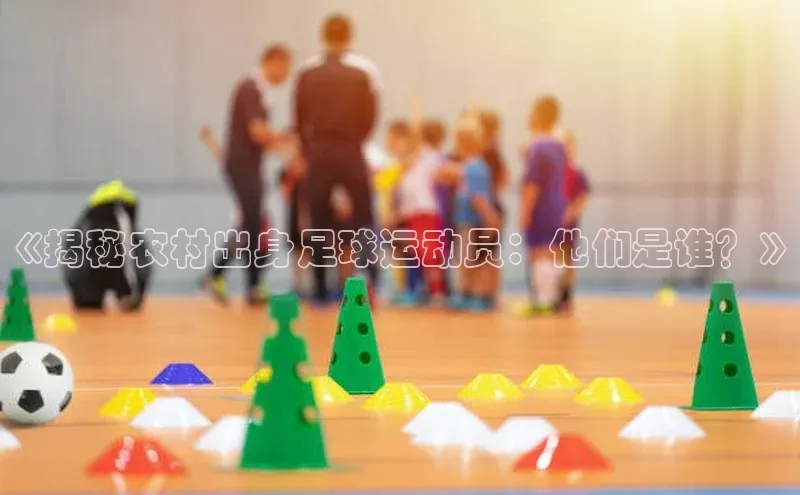 恒行6登录入口注册百度安全社区《揭秘农村出身足球运动员：他们是谁？》