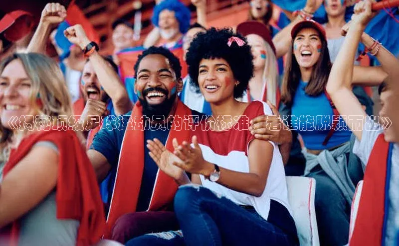 恒行官网登录入口百度智能门户《揭秘顶级足球运动员的评价标准，看谁能脱颖而出》