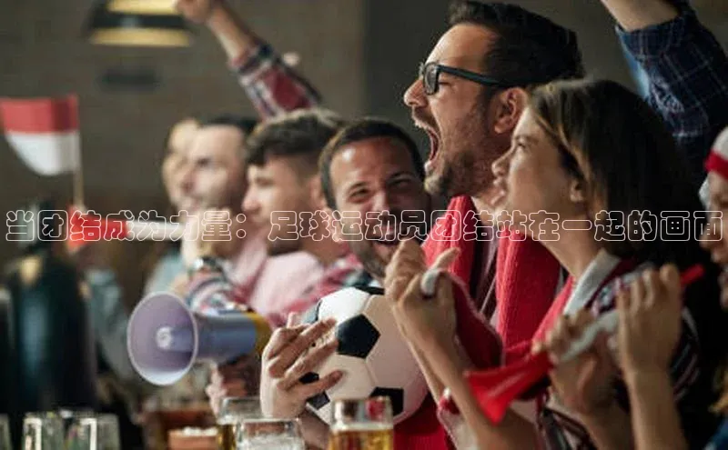 恒行6娱乐APP官网登录入口京东当团结成为力量：足球运动员团结站在一起的画面