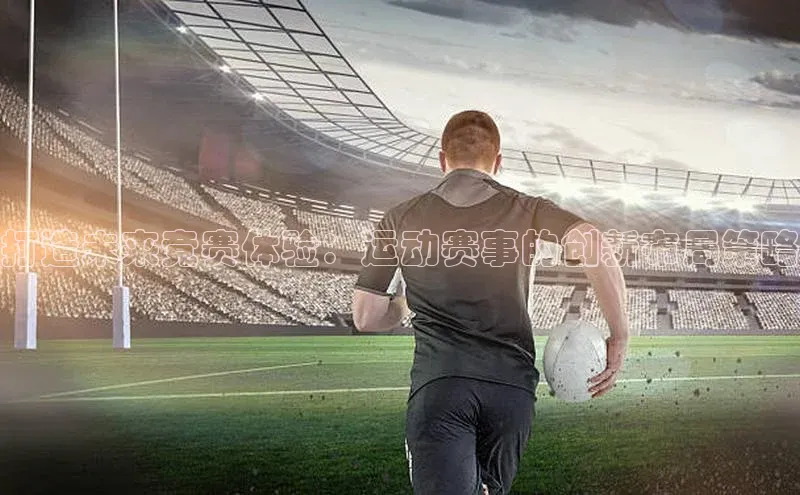 恒行6蓝色光标打造未来竞赛体验：运动赛事的创新布局策略