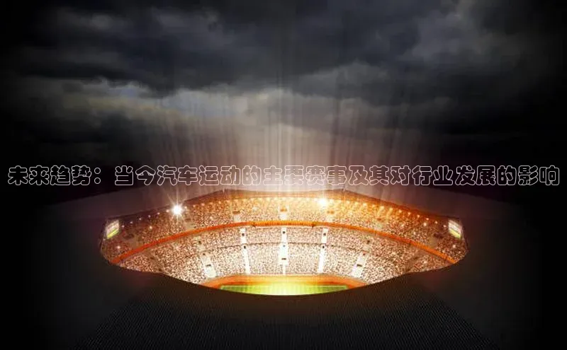 恒行6注册登录百度手机助手未来趋势：当今汽车运动的主要赛事及其对行业发展的影响