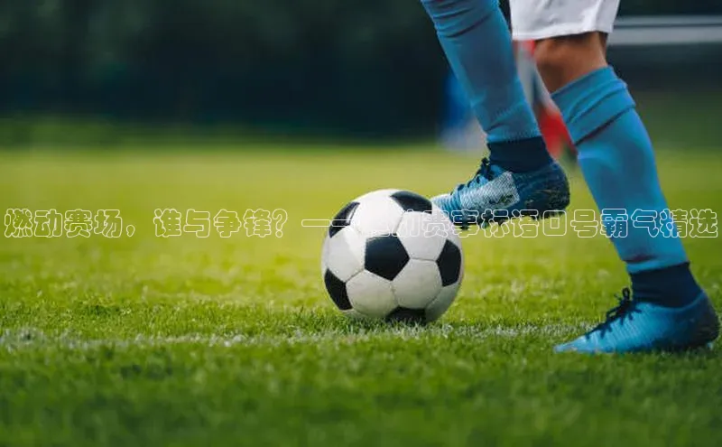 恒行6登录入口注册引力传媒燃动赛场，谁与争锋？——运动赛事标语口号霸气精选