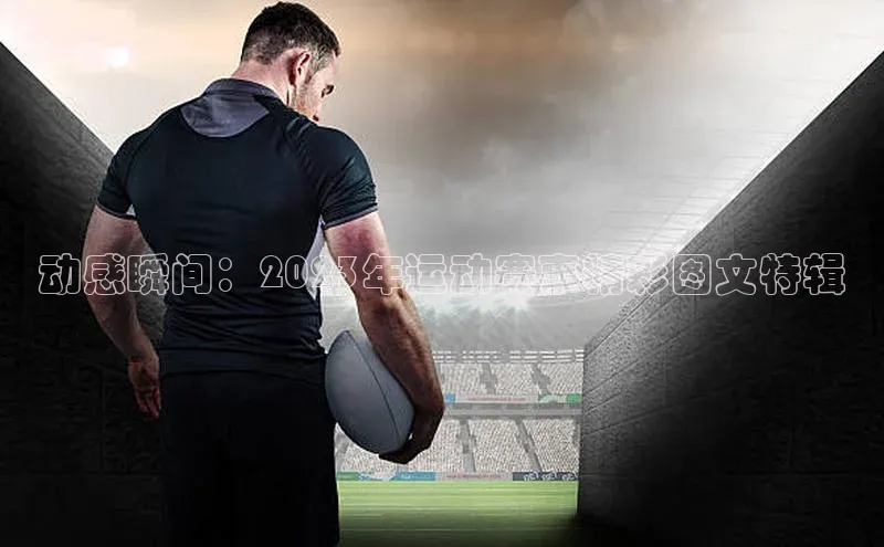 恒行官网登录入口百度智能门户动感瞬间：2023年运动赛事精彩图文特辑