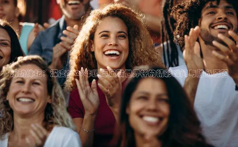 恒行在线官网登录入口百度游戏乐动体坛：深度2023年国际足联世界杯的精彩瞬间与胜负原因