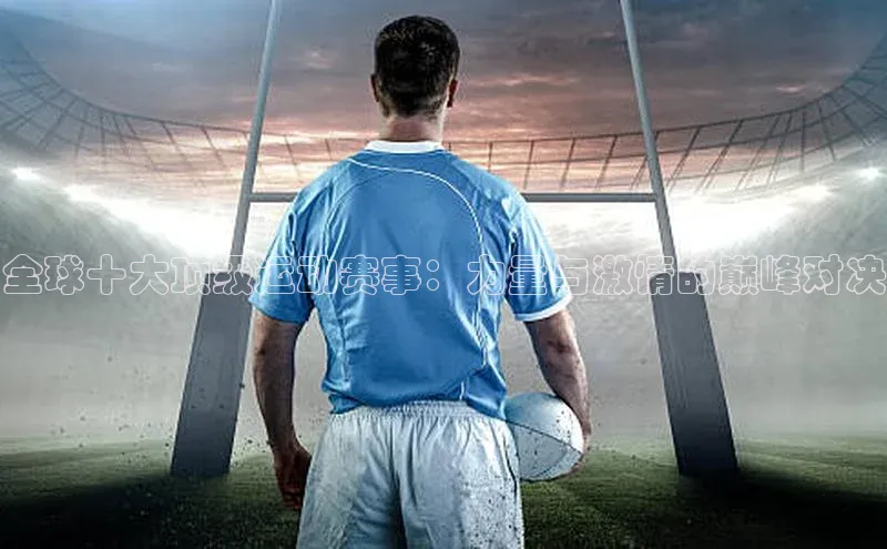 恒行平台招商百度游戏开放平台全球十大顶级运动赛事：力量与激情的巅峰对决