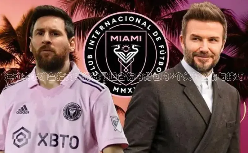 恒行6官网登录入口元隆雅图运动赛事准备指南：挑选最适合你的背包的5个关键因素与技巧