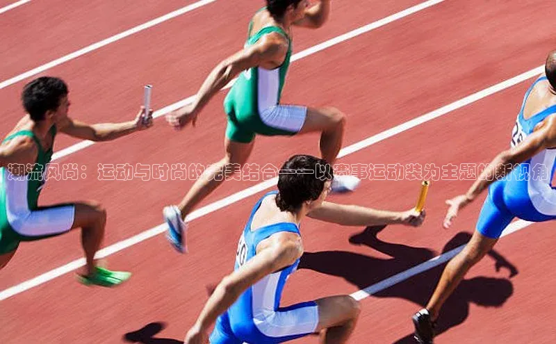 潮流风尚：运动与时尚的完美结合——以赛事运动装为主题的新视角