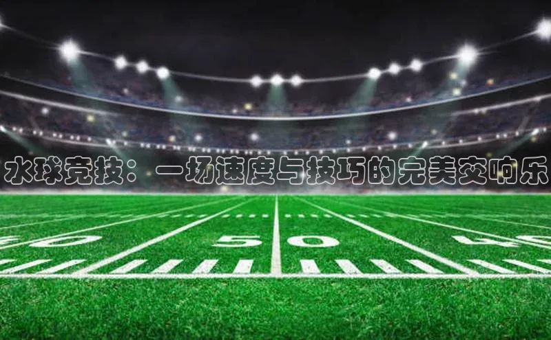 水球竞技：一场速度与技巧的完美交响乐