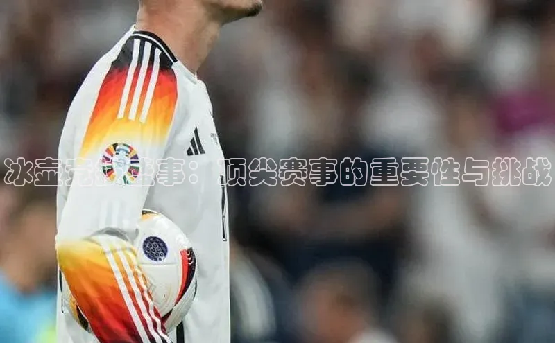 冰壶竞技盛事：顶尖赛事的重要性与挑战
