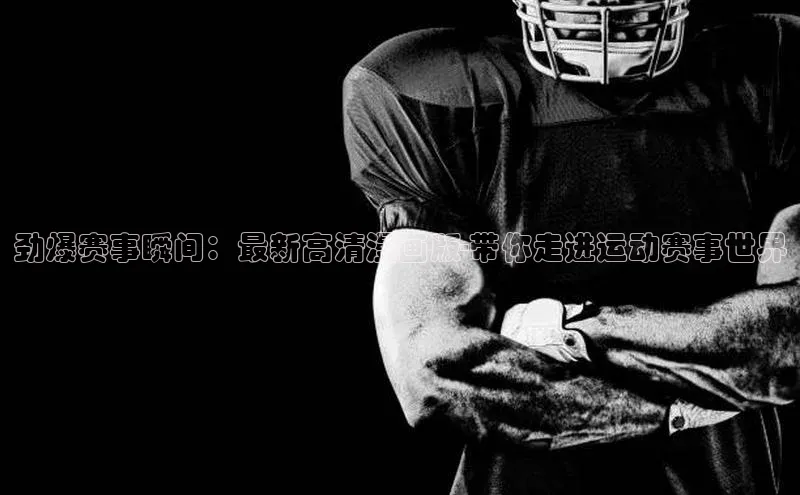 劲爆赛事瞬间：最新高清漫画版-带你走进运动赛事世界