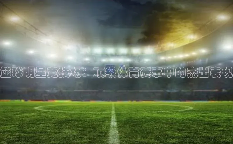 篮球明星竞技场：顶级体育赛事中的杰出表现