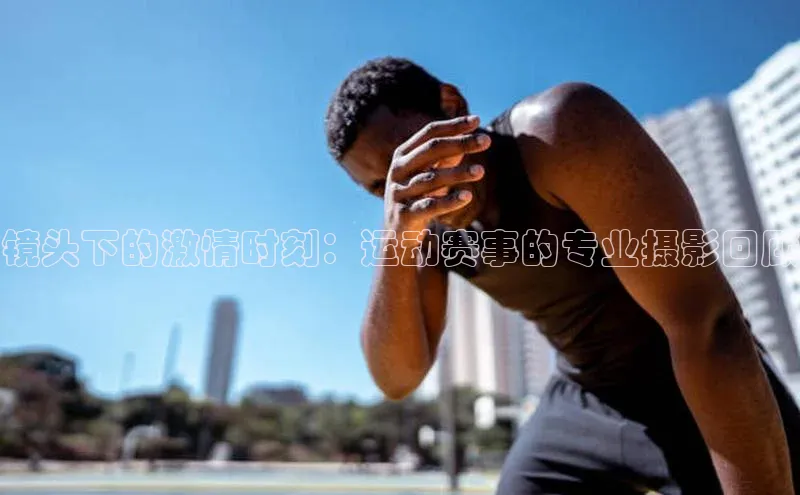 镜头下的激情时刻：运动赛事的专业摄影回顾
