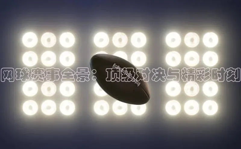 网球赛事全景：顶级对决与精彩时刻