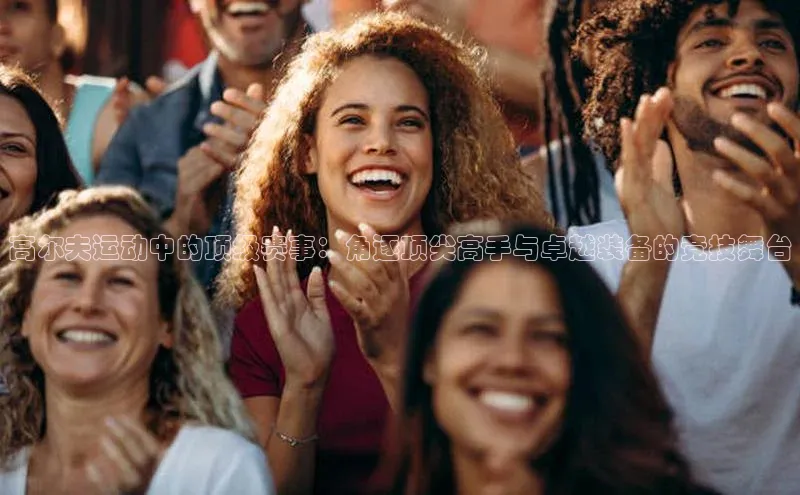 高尔夫运动中的顶级赛事：角逐顶尖高手与卓越装备的竞技舞台