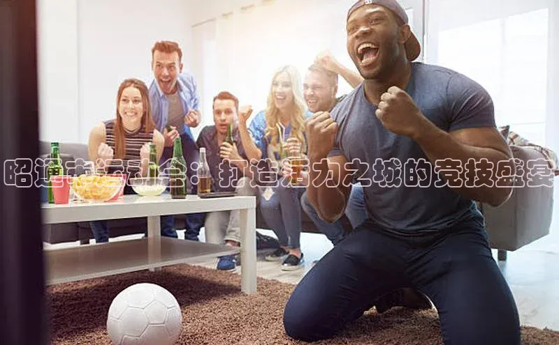 昭通市运动会：打造活力之城的竞技盛宴