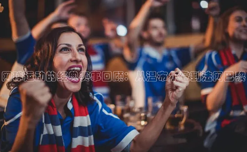 网球运动的经典赛事回顾：从温布尔登到法网巴黎