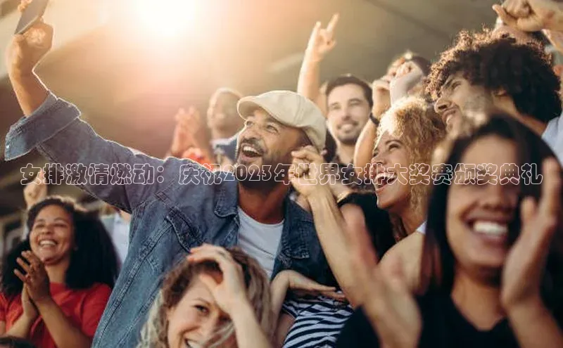 女排激情燃动：庆祝2023年世界女排大奖赛颁奖典礼