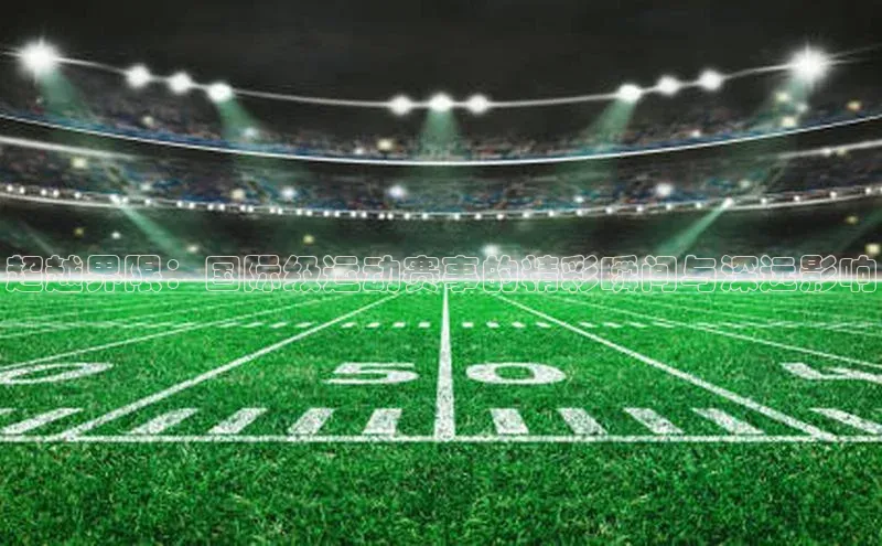 超越界限：国际级运动赛事的精彩瞬间与深远影响