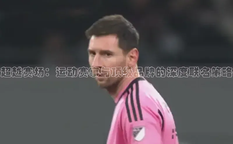 超越赛场：运动赛事与顶级品牌的深度联名策略