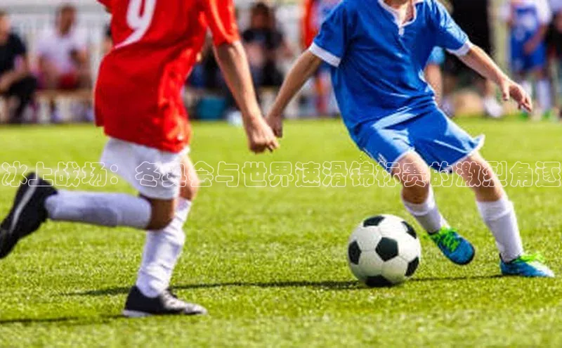 冰上战场：冬奥会与世界速滑锦标赛的激烈角逐