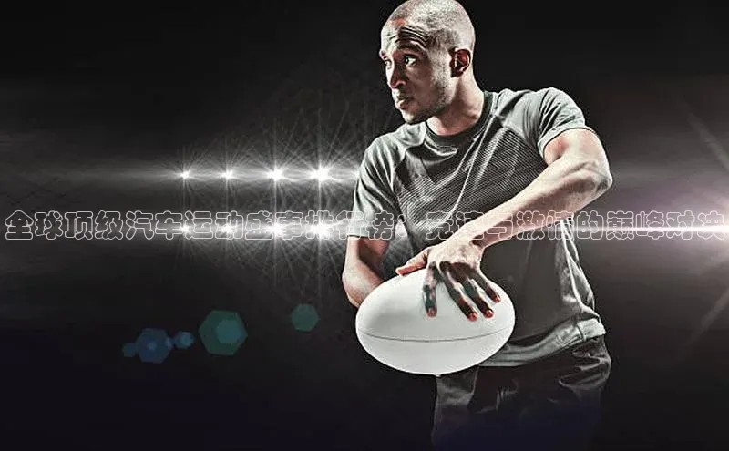 全球顶级汽车运动盛事排行榜：竞速与激情的巅峰对决