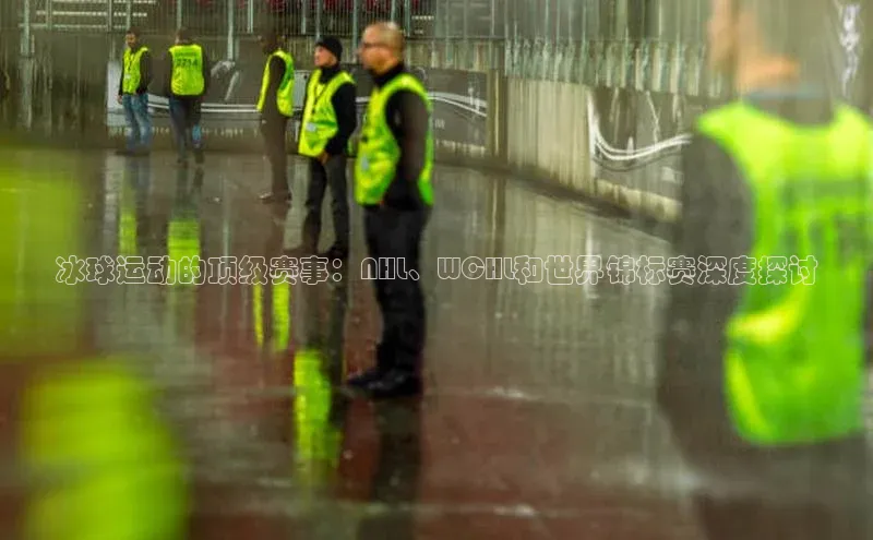 冰球运动的顶级赛事：NHL、WCHL和世界锦标赛深度探讨