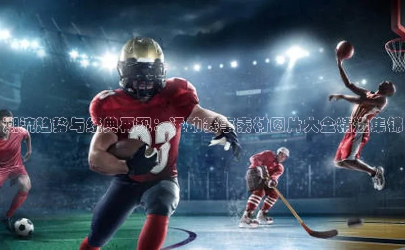 潮流趋势与经典再现：运动赛事素材图片大全精选集锦