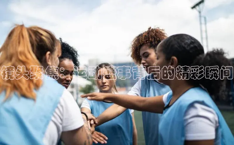 镜头聚焦：运动盛事背后的精彩瞬间