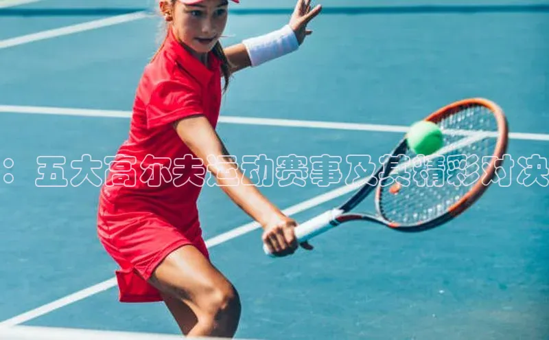 ：五大高尔夫运动赛事及其精彩对决