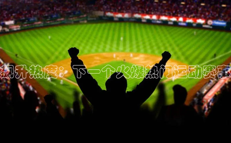 飙升热度：下一个火爆热门运动赛事