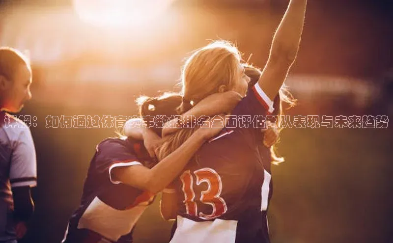 详解：如何通过体育赛事数据排名全面评估团队表现与未来趋势