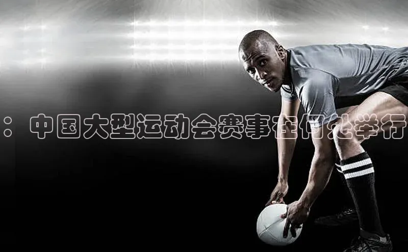：中国大型运动会赛事在何处举行