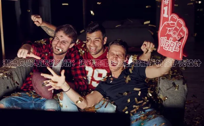 潮流风尚与运动激情：运动赛事主题的智能手机保护壳设计