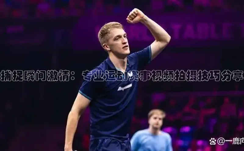 捕捉瞬间激情：专业运动赛事视频拍摄技巧分享