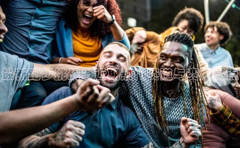 最新跑步挑战：近期热门赛道与赛事亮点