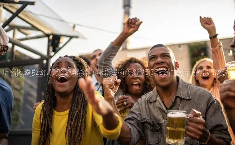 户外赛事全面安全方案：提升运动体验与安全保障的策略与实践