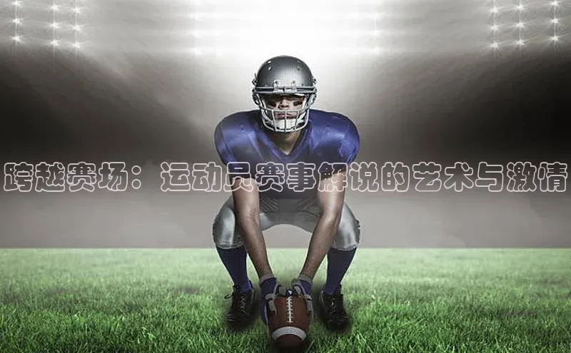 跨越赛场：运动员赛事解说的艺术与激情
