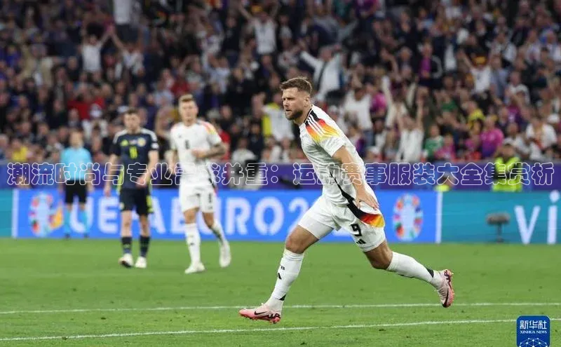 潮流时尚与专业需求并重：运动赛事服装大全集赏析