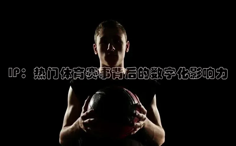 IP：热门体育赛事背后的数字化影响力