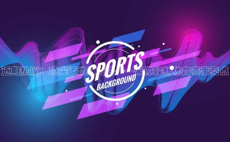 近期热议：顶尖运动员对决——带你最新体育赛事亮点