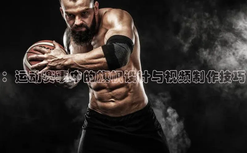 ：运动赛事中的旗帜设计与视频制作技巧