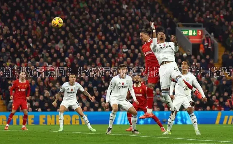 捕捉激情瞬间：探讨运动赛事摄影的手法与技巧