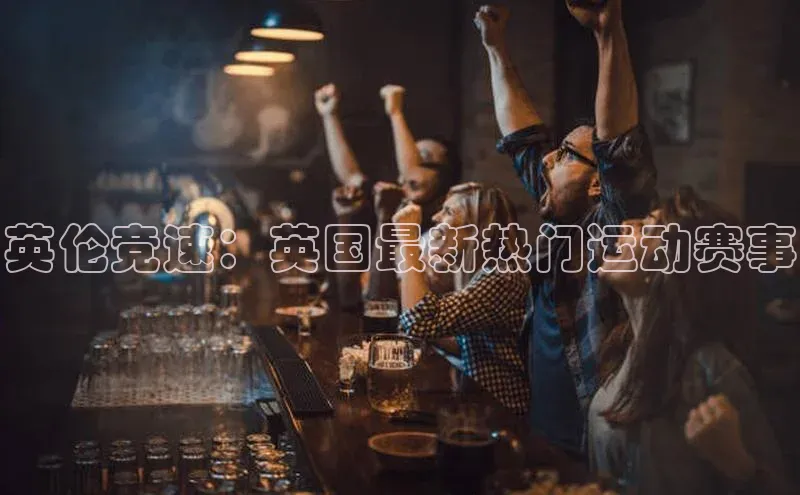 英伦竞速：英国最新热门运动赛事