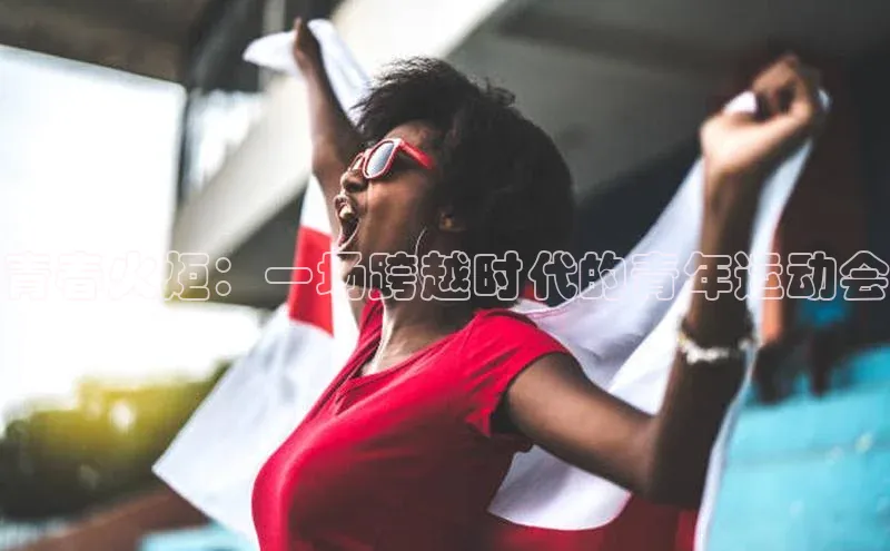 青春火炬：一场跨越时代的青年运动会