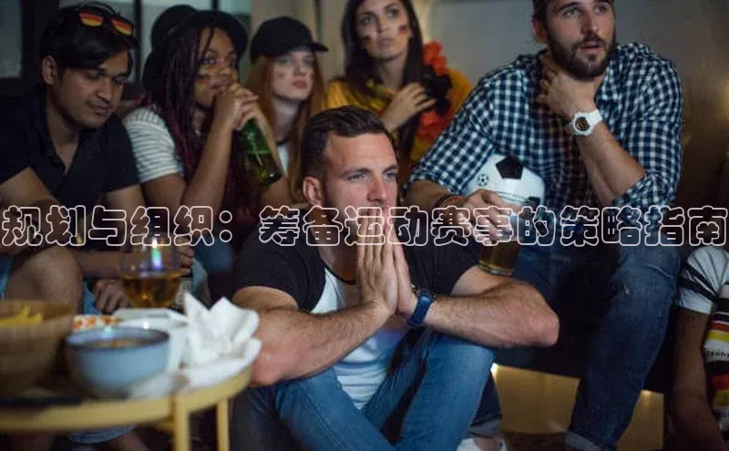 规划与组织：筹备运动赛事的策略指南